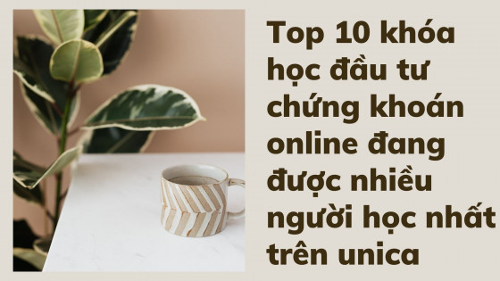 Top 10 khóa học đầu tư chứng khoán online đang được nhiều người học nhất trên unica
